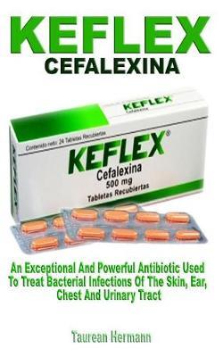 Keflex Cefalexina: An Exceptional and Powerful Antibiotic Used to Treat Bacterial Infections of the Skin, Ear, Chest and Urinary Tract