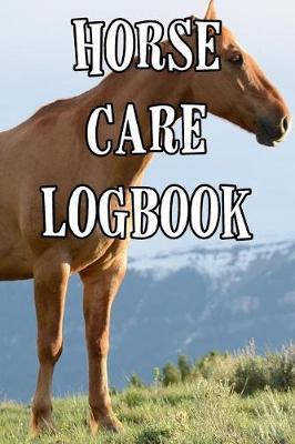 Horse Care Logbook: Record Care Instructions, Food Types, Indoors, Outdoors, Bedding Type and Records of Horse Care