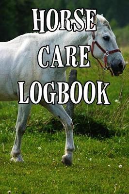 Horse Care Logbook: Record Care Instructions, Food Types, Indoors, Outdoors, Bedding Type and Records of Horse Care