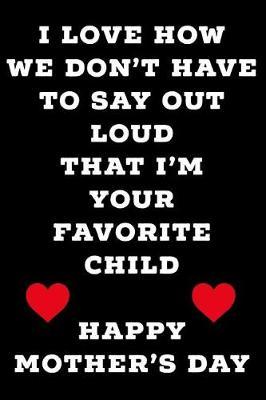 I Love How We Don't Have to Say Out Loud That I'm Your Favorite Child Happy Mother's Day: Funny Mother's Day Journal: This Is a 6x9 100 Page Diary to Write Memories In. Makes a Great Mother's Day in May Greeting Gift for Women.