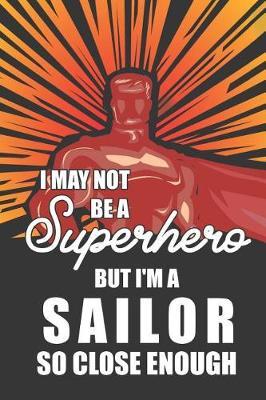 I May Not Be a Superhero But I'm a Sailor So Close Enough: Notebook, Planner or Journal Size 6 X 9 110 Lined Pages Office Equipment Great Gift Idea for Christmas or Birthday for a Sailor