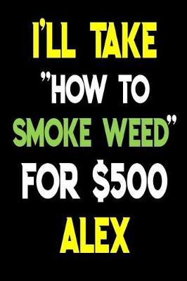 I'll Take How To Smoke Weed For $500 Alex: Cannabis Journal Notebook and Logbook for Medicinal & Recreational Marijuana Users