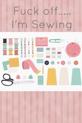 Fuck Off I'm Sewing: Funny Gag Gift for Sewing Patchwork and Needles Lovers - Awesome Arts and Crafts Notebook Book Notepad Notebook Composition and Journal Gratitude Diary Gift Dressmakers