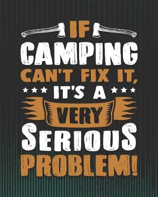 If Camping Can't Fix It, It's a Very Serious Problem!: Camping Travel Journal for Campers to Write in with Pre-Formatted Pages to Record Camping Activity Information