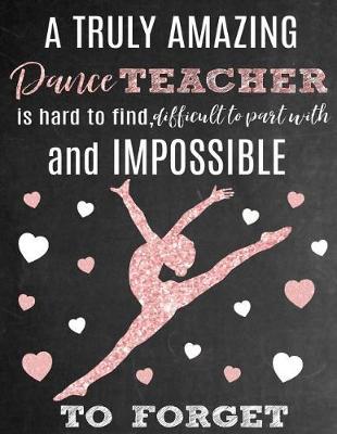 A Truly Amazing Dance Teacher Is Hard to Find, Difficult to Part with and Impossible to Forget: Thank You Appreciation Gift for Dance Teacher or Instructor: Notebook Journal Diary for World's Best Dance Teacher or Coach