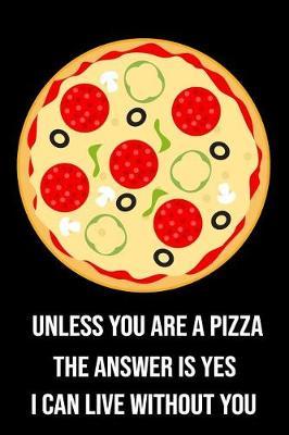 Unless You Are a Pizza the Answer Is Yes I Can Live Without You: Funny Novelty Pizza Gift: Lined Notebook Journal to Write in