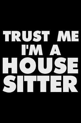 Trust Me I'm a House Sitter: Funny Writing Notebook, Journal for Work, Daily Diary, Planner, Organizer for House Sitters, Caretakers