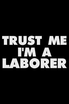 Trust Me I'm a Laborer: Funny Writing Notebook, Journal for Work, Daily Diary, Planner, Organizer for Laborers, Skilled Workers