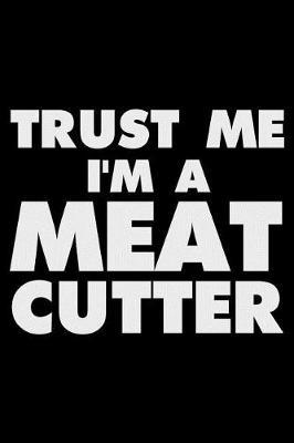 Trust Me I'm a Meat Cutter: Funny Writing Notebook, Journal for Work, Daily Diary, Planner, Organizer for Meat Cutters, Butchers