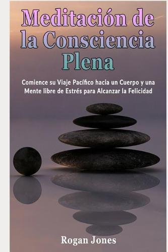Meditaci n de la Consciencia Plena: Comience Su Viaje Pac fico Hacia Un Cuerpo Y Una Mente Libre de Estr s Para Alcanzar La Felicidad