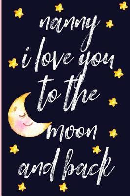 Nanny I Love You to the Moon and Back: Notebook, Blank Journal, Cute Gift for Mothers Day or Birthday.(Great Alternative to a Card)