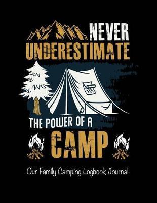 Never Underestimate the Power of a Camp Our Family Camping Logbook Journal: Track Your Family Adventures and Campgrounds Visited, Never Forget Anything When Packing for Your Nature Loving Vacation with This Prompt Writing Journal / Diary