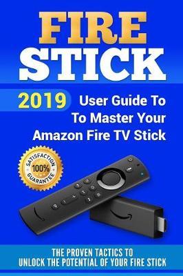 Fire Stick: 2019 User Guide to Master Your Amazon Fire TV Stick. the Proven Tactics to Unlock the Potential of Your Fire Stick