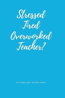Notebook for Stressed Teachers, Blank Ruled Journal - No I'm Not Stressed, Tired and Overworked: Is There Any Other Kind?