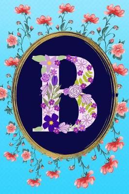 B: Monogram Initial B Notebook: Elegant and Stylish Gift Lined Journal for Women and Girls: Floral