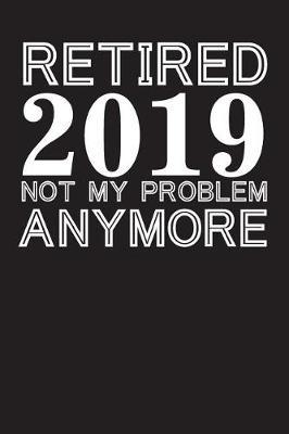 Retired 2019 Not My Problem Anymore: Blank Lined Journal for Your Retired Friend. 6x9 Inches, 100 Pages.
