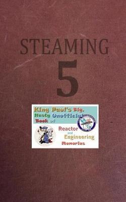 Steaming Volume Five: King Paul's Big, Nasty, Unofficial Book of Reactor and Engineering Memories