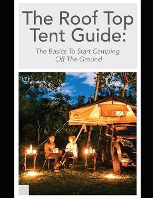 The Roof Top Tent Guide: The Basics To Start Camping Off The Ground