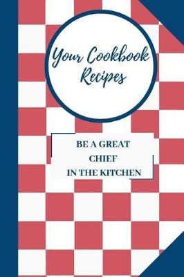 Your Cookbook Recipes: Blank Cookbook Recipes, Be a Great Chief in the Kitchen, 110 Pages, 6 X 9 Inches