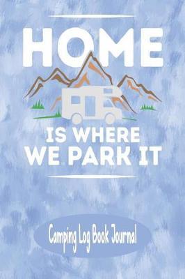 Home Is Where We Park It - Camping Log Book Journal: Blue Themed Recreation Vehicle Camping Log Book Activities Planner Journal