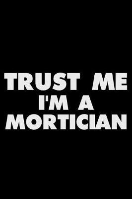 Trust Me I'm a Mortician: Funny Writing Notebook, Journal for Work, Daily Diary, Planner, Organizer for Morticians, Undertakers, Funeral Directors