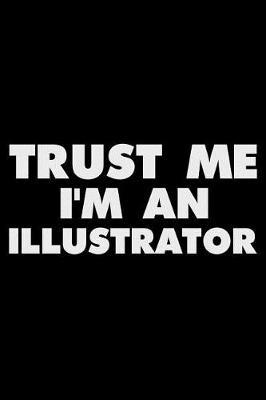 Trust Me I'm an Illustrator: Funny Writing Notebook, Sketch Journal for Art Works, Daily Diary, Planner, Organizer for Illustrators, Artists