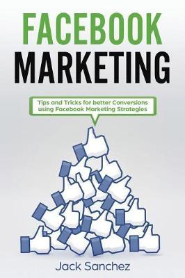Facebook Marketing: Tips and Tricks for Better Conversion Using Facebook Marketing Strategies