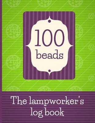 100 Beads - The Lampworker's Log Book: Record Your Lampwork Bead Recipes and Designs in This Journal for Lampwork Bead Makers. Log Your Progress as You Create 100 Lampwork Beads. a Gift for Lampworkers.