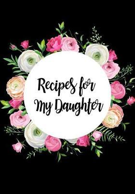 Recipes for My Daughter: Beautiful Florals Flowers Blank Recipe Book Record Your Favorite Recipes Journal, Small Lined Travel Notebook