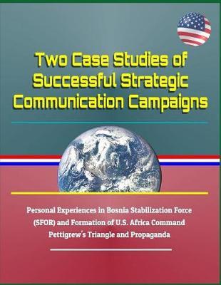 Two Case Studies of Successful Strategic Communication Campaigns - Personal Experiences in Bosnia Stabilization Force (Sfor) and Formation of U.S. Africa Command, Pettigrew's Triangle and Propaganda