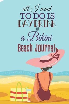 All I Want to Do Is Day Drink in a Bikini: Beach Journal Organizer for Your Memorable Seaside Vacation and Adventure
