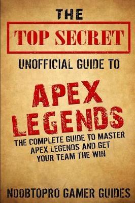 The Top Secret Unofficial Guide to Apex Legends: The Complete Guide to Master Apex Legends and Get Your Team the Win