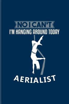 No I Can't I'm Hanging Around Today Aerialist: Funny Aerial Dancing Quote Journal for Dancer, Gymnast, Acrobat, Balance & Circus Fans - 6x9 - 100 Blank Lined Pages