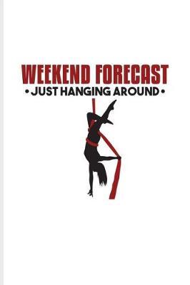 Weekend Forecast Just Hanging Around: Funny Aerial Dancing Quote Journal for Dancer, Gymnast, Acrobat, Balance & Circus Fans - 6x9 - 100 Blank Lined Pages