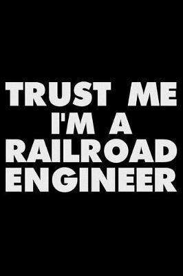 Trust Me I'm A Railroad Engineer: Funny Writing Notebook, Journal For Work, Daily Diary, Planner, Organizer for Railroad Engineers