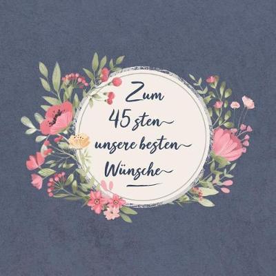 Zum 45 Sten Unsere Besten Wunsche: Gastebuch Zum Geburtstag - Wir Wunschen Dir Alles Gute Zum 45. Ehrentag - Die Herzlichsten Wunsche Zum Selbsteintragen - Mit Farbig Illustrierten Seiten