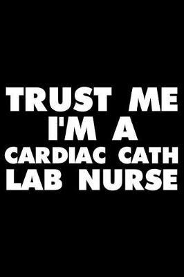 Trust Me I'm A Cardiac Cath Lab Nurse: Funny Writing Notebook, Medical Journal For Work, Daily Diary, Planner, Organizer, Appointment Book for Cardiac Cath Lab Nurses