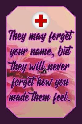 They May Forget Your Name, But They Will Never Forget How You Made Them Feel.: Health Lover Journal Cute & Funny Nurse Design for Students, Teachers and Doctors to Write Down Notes and Data (Empty Lined Notebook Men Women Gift)