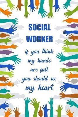 Social Worker, If You Think My Hands Are Full You Should See My Heart: Blank Lined Journal Notebook Funny Social Worker Journal, Social Worker Notebook, Ruled, Writing Book, Sarcastic Gag Journal, Social Worker Gifts