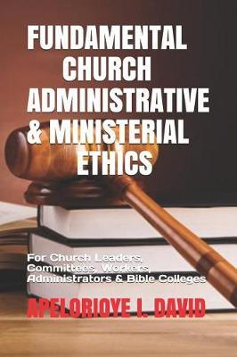 Fundamental Church Administrative & Ministerial Ethics: For Church Leaders, Committees, Workers, Administrators & Bible Colleges Etc)