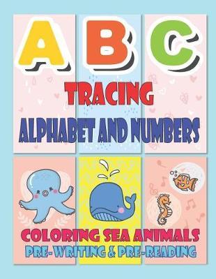 ABC Tracing Alphabet and Numbers Coloring Sea Animals: Letters and Numbers Tracing and Coloring Practice Book for Ages 3-5, Kindergarten, Numbers 1-10, Alphabet, Pre-Writing, Pre-Reading, with Dotted Lined, Perfect Size 8.5 X 11 Inches 80 Pages