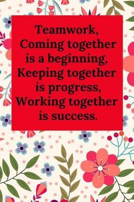 Teamwork, Coming Together Is a Beginning; Keeping Together Is Progress; Working Together Is Success.: Blank Lined Journal Coworker Notebook (Gag Gift for Your Not So Bright Friends and Coworkers)