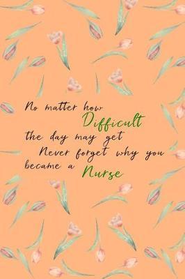 No Matter How Difficult the Day May Get Never Forget Why You Became a Nurse: Mini Blank College Lined Ruled Paper Note Book with Numbered Pages Floral Peach Design Cover