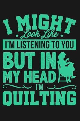 I Might Look Like I'm Listening to You But in My Head I'm Quilting: Lined Journal Notebook for Quilters, Cross-Stitch, Women Who Love to Sew, Sewing Crafts
