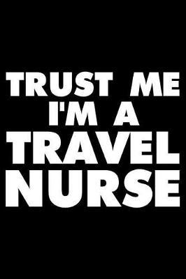 Trust Me I'm a Travel Nurse: Funny Writing Notebook, Journal for Patient Care, Daily Diary, Planner, Organizer, Medical Notes for Travel Nurses