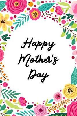 Happy Mother's Day: Beautiful Flowers Mothers Day Novelty Gift, Thank You Gift for Mom Funky Diary, Small Lined Journal to Write in Thoughts & Ideas, Creative Writing Notebook