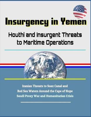 Insurgency in Yemen: Houthi and Insurgent Threats to Maritime Operations - Iranian Threats to Suez Canal and Red Sea Waters Around the Cape of Hope, Saudi Proxy War and Humanitarian Crisis