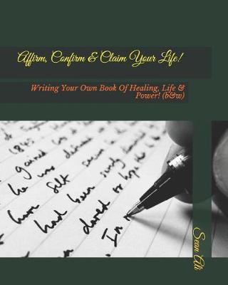 Affirm, Confirm & Claim Your Life!: Writing Your Own Book Of Healing, Life & Power! (b&w)