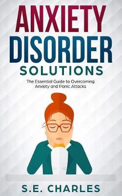 Anxiety Disorder Solutions: The Essential Guide to Overcoming Anxiety and Panic Attacks