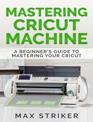 Mastering Cricut Machine: A Beginner's Guide to Mastering Your Cricut